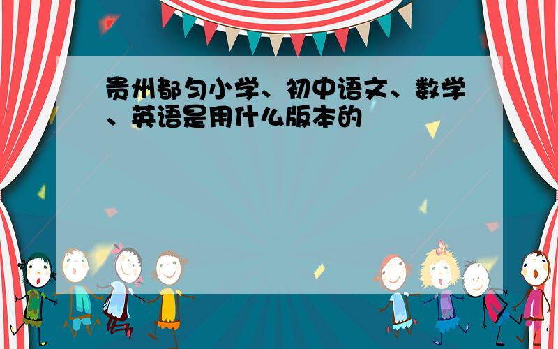 贵州都匀小学、初中语文、数学、英语是用什么版本的