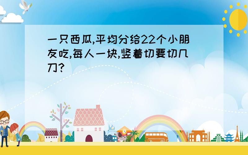 一只西瓜,平均分给22个小朋友吃,每人一块,竖着切要切几刀?