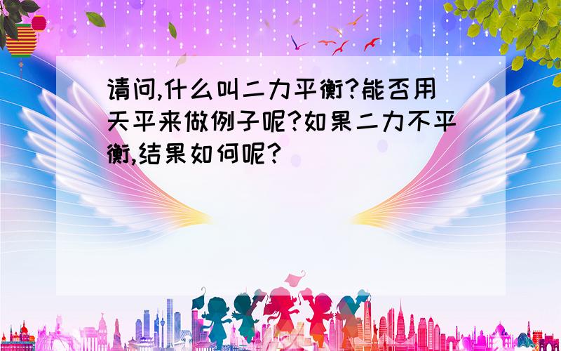 请问,什么叫二力平衡?能否用天平来做例子呢?如果二力不平衡,结果如何呢?