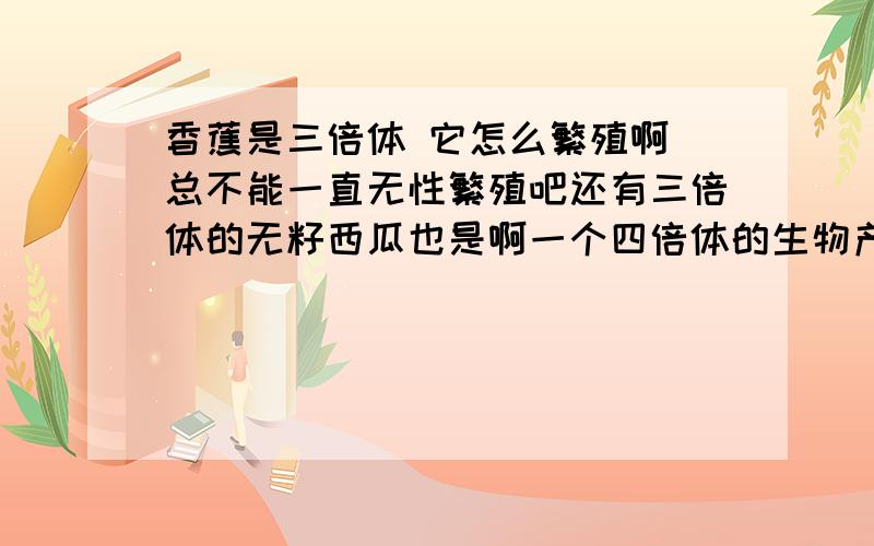 香蕉是三倍体 它怎么繁殖啊 总不能一直无性繁殖吧还有三倍体的无籽西瓜也是啊一个四倍体的生物产生出的单倍体有2个染色体组 那么这个单倍体为什么不能叫做二倍体呢?