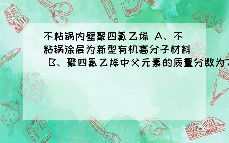 不粘锅内壁聚四氟乙烯 A、不粘锅涂层为新型有机高分子材料 B、聚四氟乙烯中父元素的质量分数为76%不粘锅内壁聚四氟乙烯,下列说法正确的是A、不粘锅涂层为新型有机高分子材料B、聚四氟