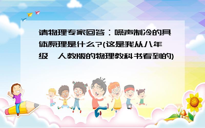 请物理专家回答：噪声制冷的具体原理是什么?(这是我从八年级,人教版的物理教科书看到的)