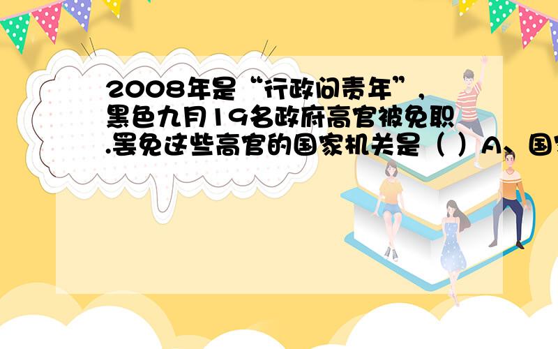 2008年是“行政问责年”,黑色九月19名政府高官被免职.罢免这些高官的国家机关是（ ）A、国家主席 B、人民政府 C、党中央 D、人民代表大会