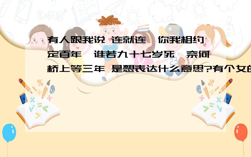 有人跟我说 连就连,你我相约定百年,谁若九十七岁死,奈何桥上等三年 是想表达什么意思?有个女的跟我说     连就连,你我相约定百年,谁若九十七岁死,奈何桥上等三年   她想表达什么意思?我