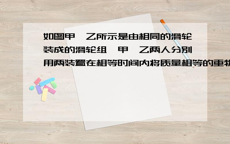 如图甲、乙所示是由相同的滑轮装成的滑轮组,甲、乙两人分别用两装置在相等时间内将质量相等的重物匀速提升相同的高度,空气阻力、摩擦、滑轮和绳子的质量均不计,下列说法正确的是（