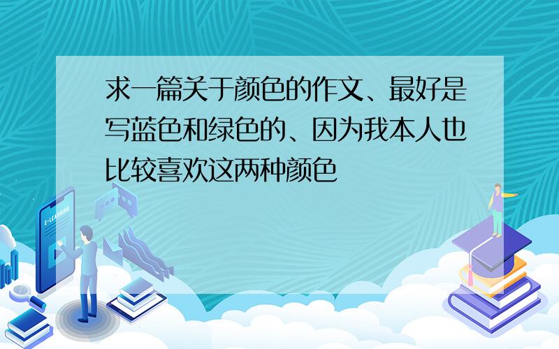 求一篇关于颜色的作文、最好是写蓝色和绿色的、因为我本人也比较喜欢这两种颜色