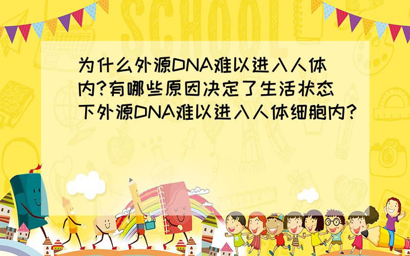 为什么外源DNA难以进入人体内?有哪些原因决定了生活状态下外源DNA难以进入人体细胞内?