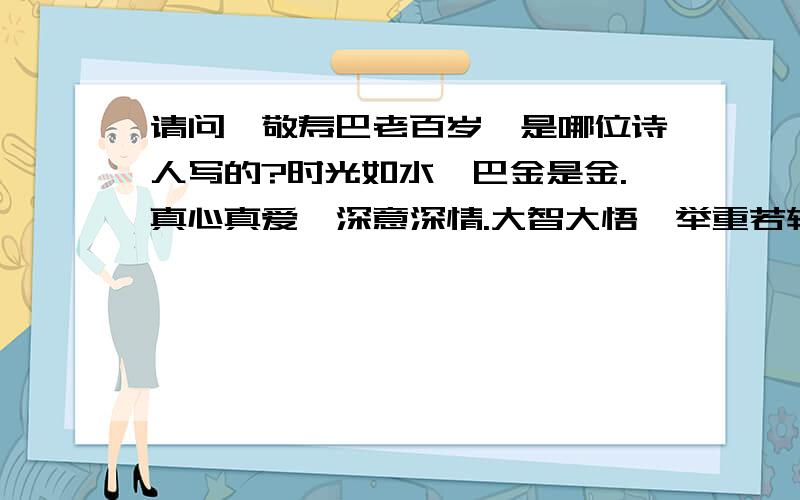 请问《敬寿巴老百岁》是哪位诗人写的?时光如水,巴金是金.真心真爱,深意深情.大智大悟,举重若轻.淡泊宁静.……