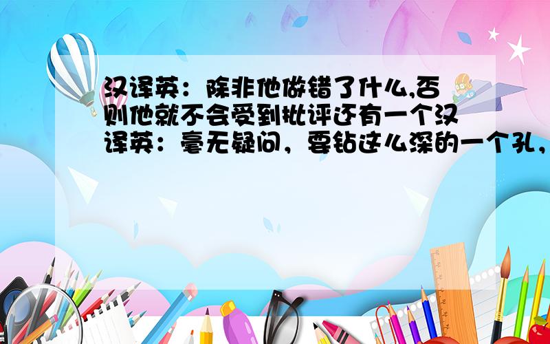 汉译英：除非他做错了什么,否则他就不会受到批评还有一个汉译英：毫无疑问，要钻这么深的一个孔，