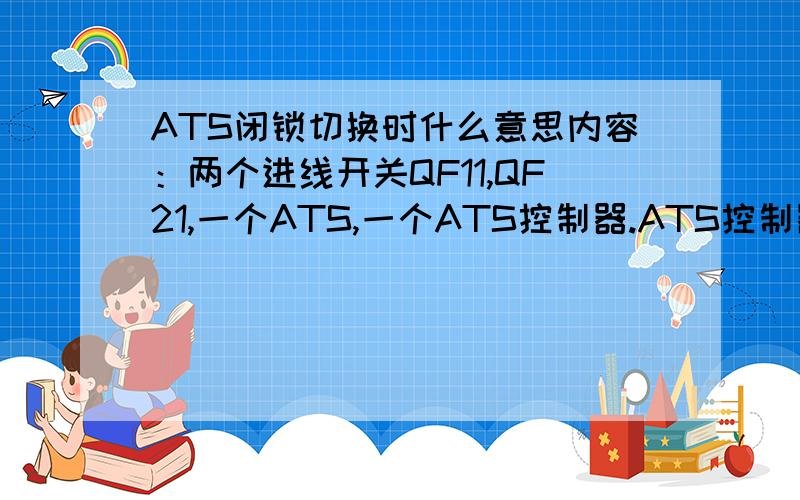 ATS闭锁切换时什么意思内容：两个进线开关QF11,QF21,一个ATS,一个ATS控制器.ATS控制器里有个闭锁信号输入端,接的是两个开点并联：QF11的报警点SD和外部（后台）闭锁点.就是想问一下这ATS是怎