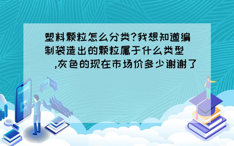 塑料颗粒怎么分类?我想知道编制袋造出的颗粒属于什么类型``,灰色的现在市场价多少谢谢了