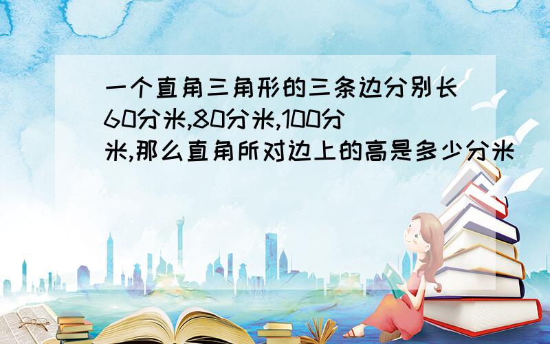 一个直角三角形的三条边分别长60分米,80分米,100分米,那么直角所对边上的高是多少分米