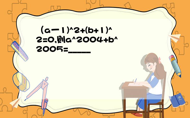 （a一1)^2+(b+1)^2=0,则a^2004+b^2005=_____