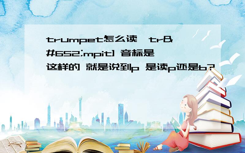 trumpet怎么读'trʌmpit] 音标是这样的 就是说到p 是读p还是b?