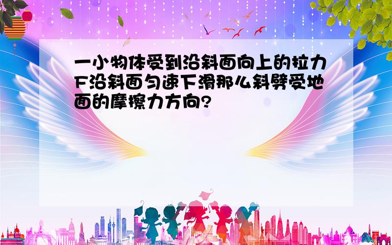 一小物体受到沿斜面向上的拉力F沿斜面匀速下滑那么斜劈受地面的摩擦力方向?