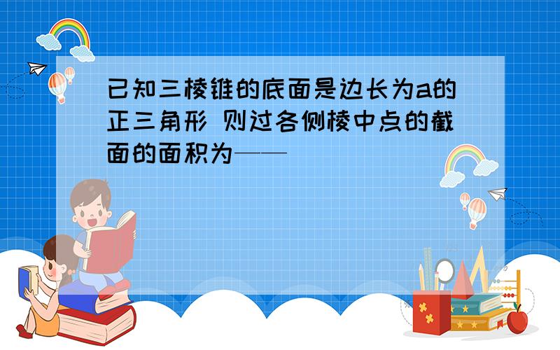 已知三棱锥的底面是边长为a的正三角形 则过各侧棱中点的截面的面积为——