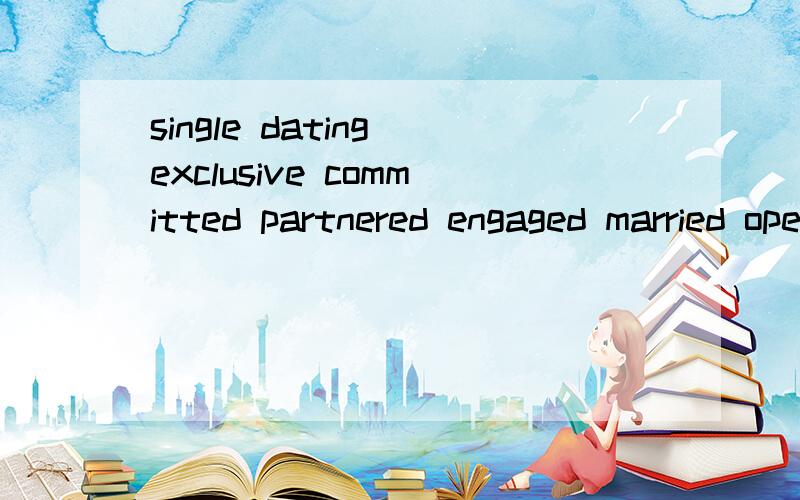 single dating exclusive committed partnered engaged married open relationship分别表示什么恋爱关系?单身 约会 排他 承诺? 不知道 订婚 结婚 open?