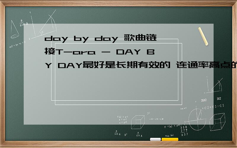 day by day 歌曲链接T-ara - DAY BY DAY最好是长期有效的 连通率高点的.