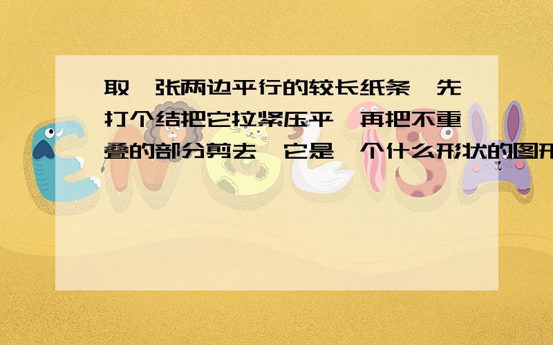 取一张两边平行的较长纸条,先打个结把它拉紧压平,再把不重叠的部分剪去,它是一个什么形状的图形（2）你能用所学知识证明这个图形的形状吗?我知道是五边形,怎么证?