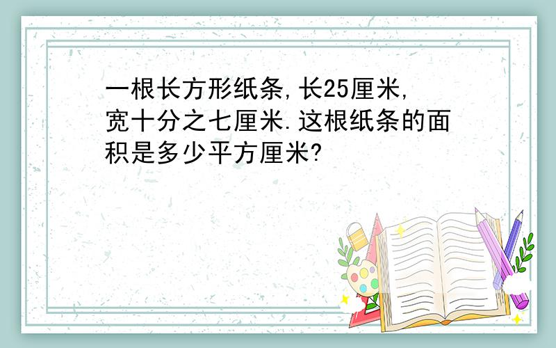 一根长方形纸条,长25厘米,宽十分之七厘米.这根纸条的面积是多少平方厘米?