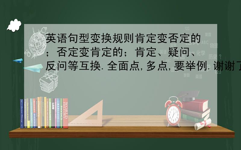 英语句型变换规则肯定变否定的；否定变肯定的；肯定、疑问、反问等互换.全面点,多点,要举例.谢谢了!打不完的告诉我QQ号，我加他。30分啊！