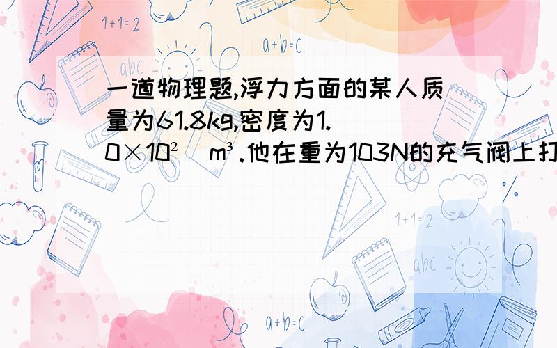 一道物理题,浮力方面的某人质量为61.8kg,密度为1.0×10²／m³.他在重为103N的充气阀上打捞一个体积为0.02m³的密闭金属（人在筏上）,打捞时此人匀速拉箱（箱在水中）的力为41.2N,海水