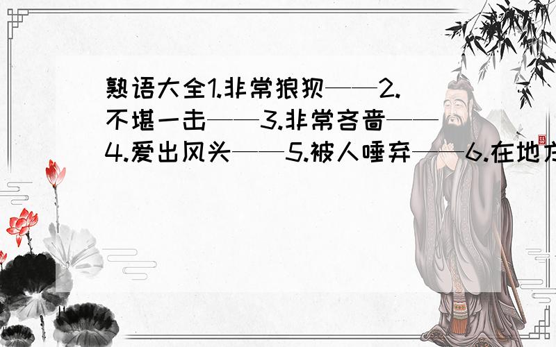 熟语大全1.非常狼狈——2.不堪一击——3.非常吝啬——4.爱出风头——5.被人唾弃——6.在地方称霸——7.做事不认真——