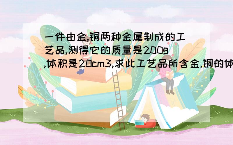 一件由金,铜两种金属制成的工艺品,测得它的质量是200g,体积是20cm3,求此工艺品所含金,铜的体积百分比各是多少?