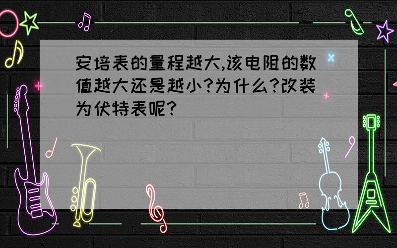 安培表的量程越大,该电阻的数值越大还是越小?为什么?改装为伏特表呢?