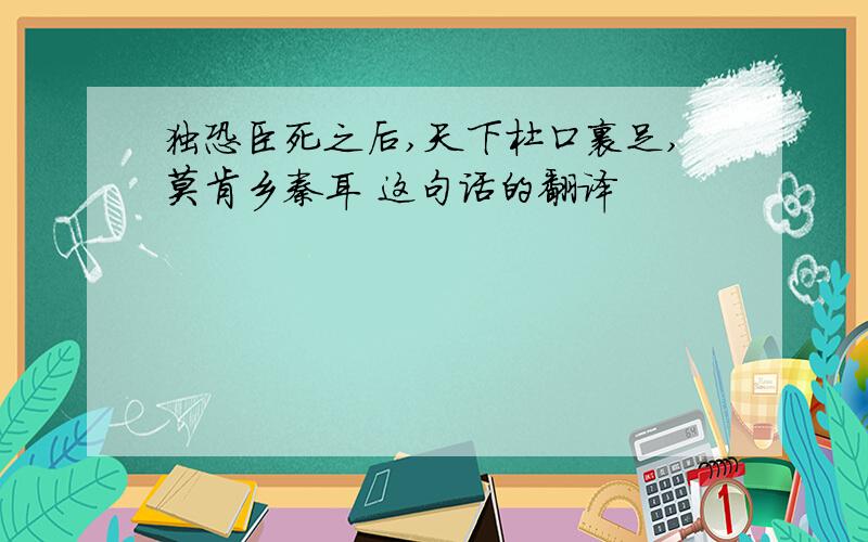 独恐臣死之后,天下杜口裹足,莫肯乡秦耳 这句话的翻译