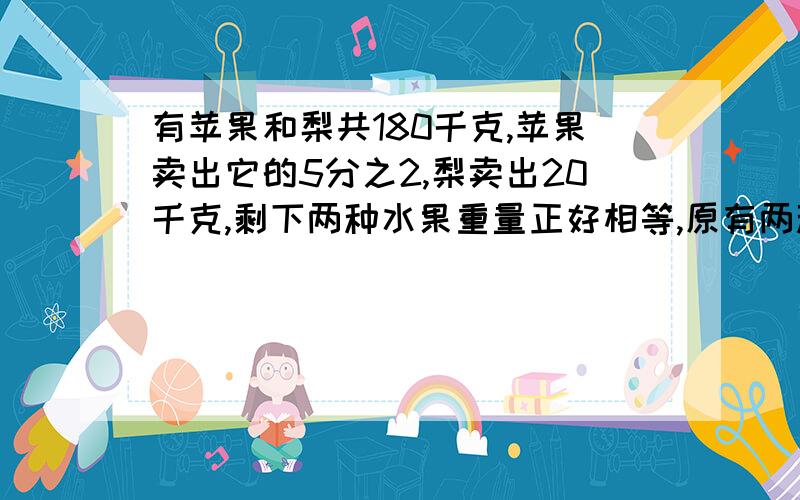 有苹果和梨共180千克,苹果卖出它的5分之2,梨卖出20千克,剩下两种水果重量正好相等,原有两种水果各多少