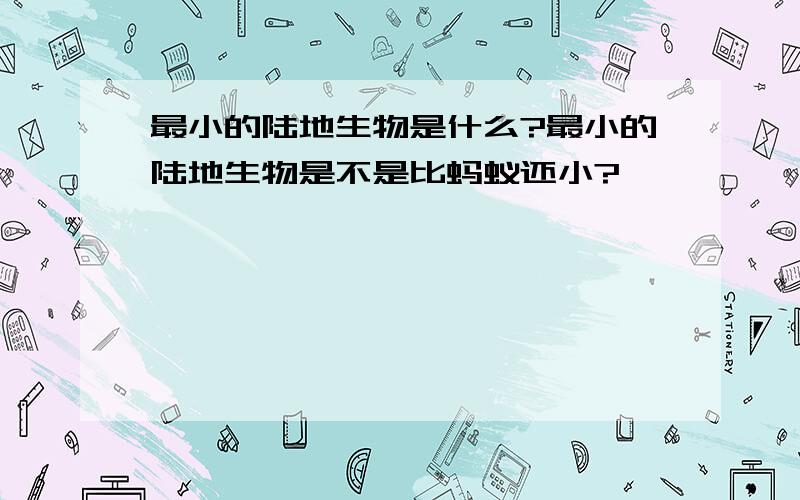 最小的陆地生物是什么?最小的陆地生物是不是比蚂蚁还小?