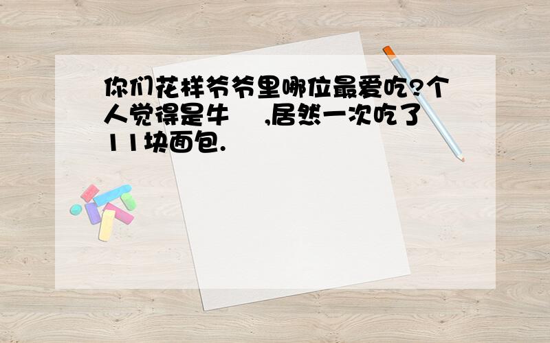 你们花样爷爷里哪位最爱吃?个人觉得是牛 犇,居然一次吃了11块面包.