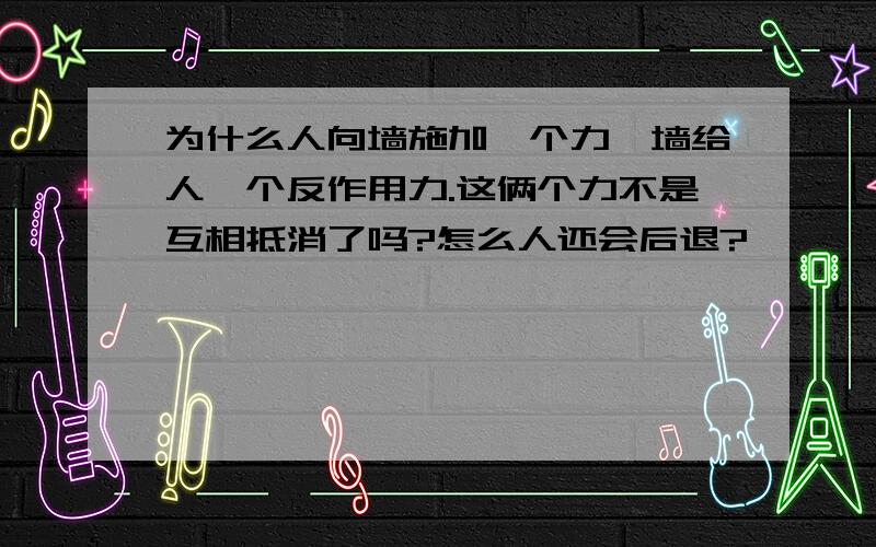 为什么人向墙施加一个力,墙给人一个反作用力.这俩个力不是互相抵消了吗?怎么人还会后退?