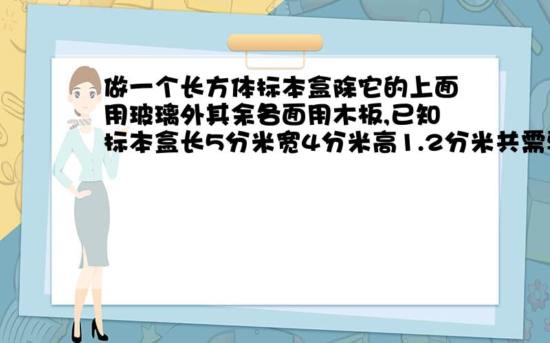 做一个长方体标本盒除它的上面用玻璃外其余各面用木板,已知标本盒长5分米宽4分米高1.2分米共需要木板多少