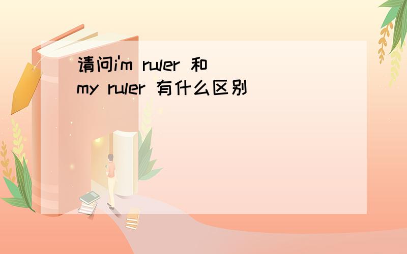 请问i'm ruler 和 my ruler 有什么区别