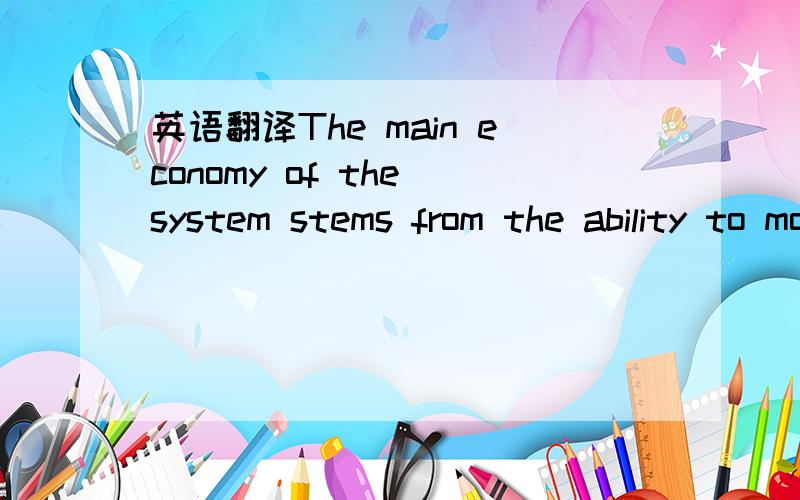 英语翻译The main economy of the system stems from the ability to move cars in a continuous train without uncoupling.怎么翻译