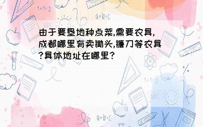 由于要垦地种点菜,需要农具,成都哪里有卖锄头,镰刀等农具?具体地址在哪里?