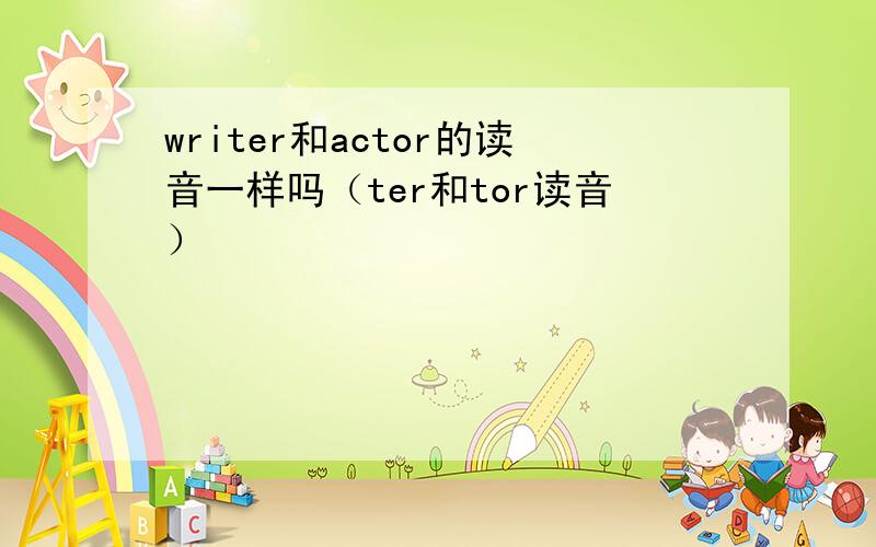 writer和actor的读音一样吗（ter和tor读音）