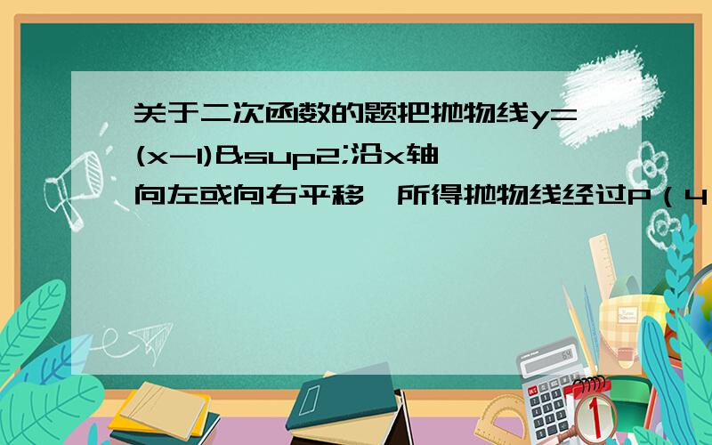 关于二次函数的题把抛物线y=(x-1)²沿x轴向左或向右平移,所得抛物线经过P（4,1）,求平移后抛物线解析式.（要有详细的过程）