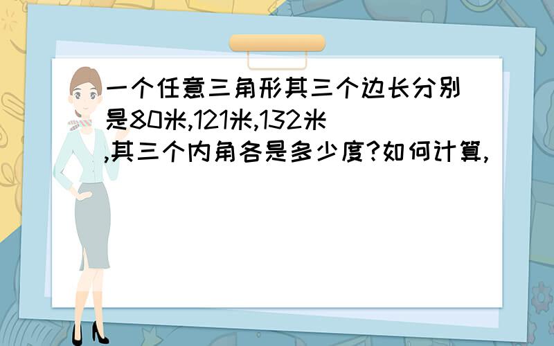 一个任意三角形其三个边长分别是80米,121米,132米,其三个内角各是多少度?如何计算,