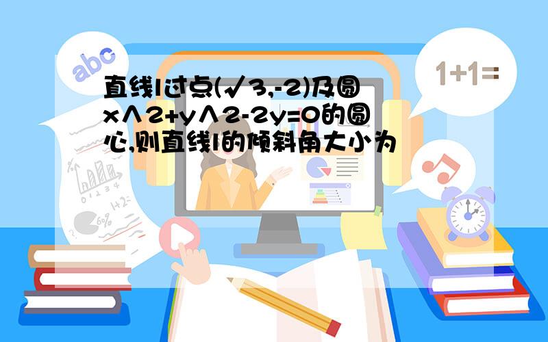 直线l过点(√3,-2)及圆x∧2+y∧2-2y=0的圆心,则直线l的倾斜角大小为