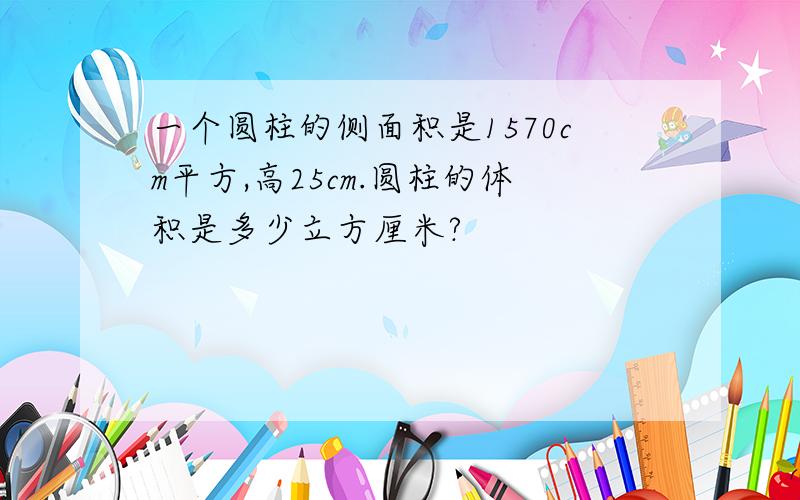 一个圆柱的侧面积是1570cm平方,高25cm.圆柱的体积是多少立方厘米?