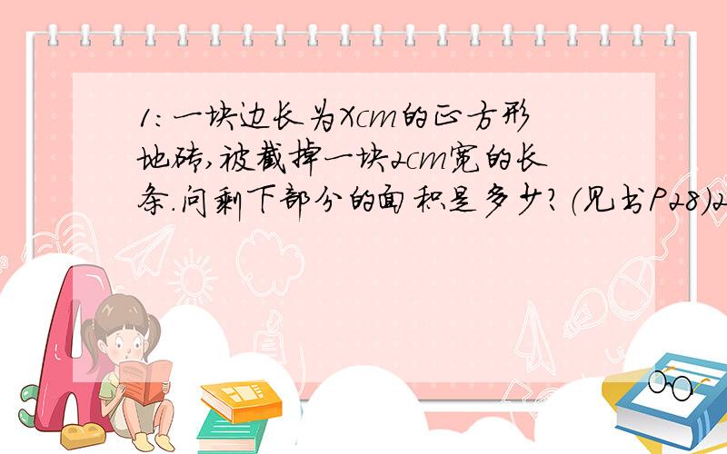 1:一块边长为Xcm的正方形地砖,被截掉一块2cm宽的长条.问剩下部分的面积是多少?（见书P28）2：用一定长度的篱笆为成一个矩形区域,小明认为围成一个正方形区域是面积最大,而小亮认为不一