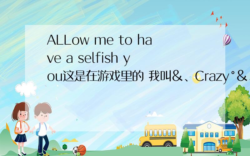 ALLow me to have a selfish you这是在游戏里的 我叫&、Crazy°&、Crazy ALLow me to have a selfish you