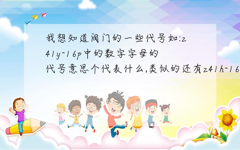 我想知道阀门的一些代号如:z41y-16p中的数字字母的代号意思个代表什么,类似的还有z41h-16r,j41b-25p,j412-25p等谢谢!