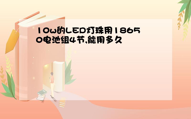 10w的LED灯珠用18650电池组4节,能用多久