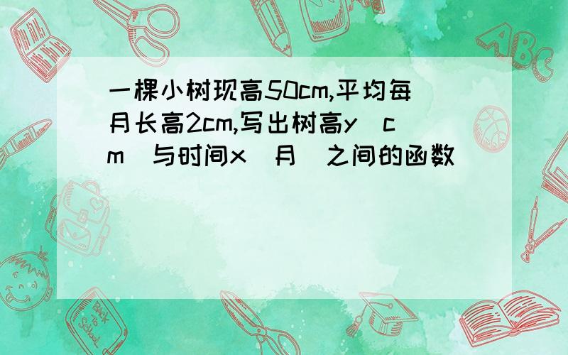 一棵小树现高50cm,平均每月长高2cm,写出树高y(cm)与时间x(月)之间的函数