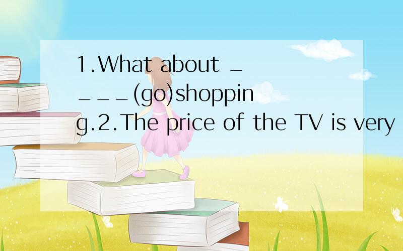 1.What about ____(go)shopping.2.The price of the TV is very ____A.high B.expensive C.tal D.big