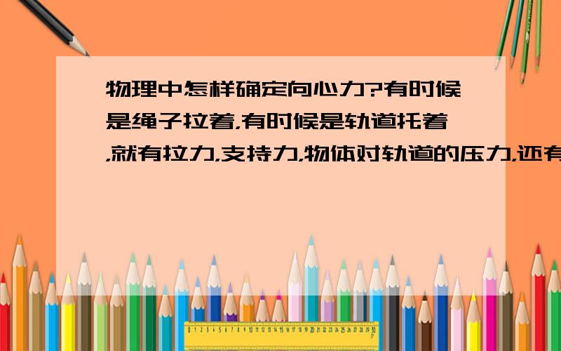 物理中怎样确定向心力?有时候是绳子拉着，有时候是轨道托着，就有拉力，支持力，物体对轨道的压力，还有就是重物的重力，怎么才能确定什么加什么，什么减什么是向心力？